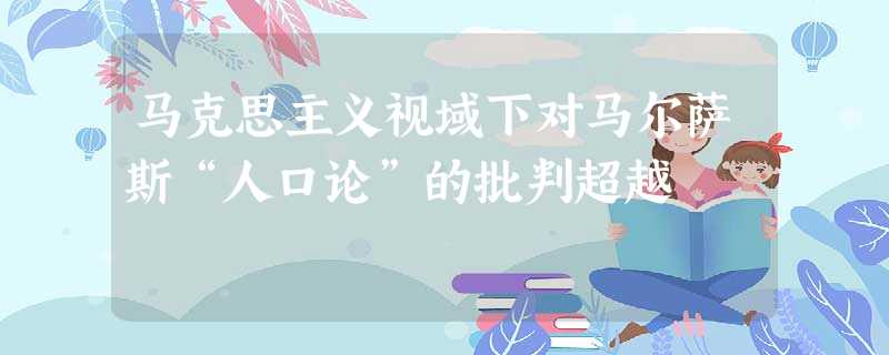 马克思主义视域下对马尔萨斯“人口论”的批判超越 马克思主义视域下对马尔萨斯“人口论”的批判超越