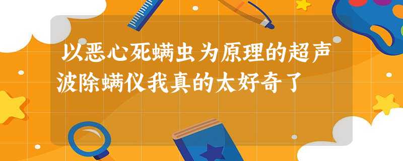 以恶心死螨虫为原理的超声波除螨仪我真的太好奇了 以恶心死螨虫为原理的超声波除螨仪我真的太好奇了