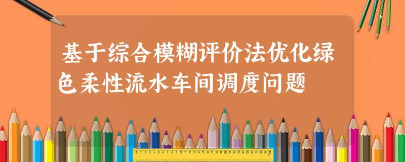 基于综合模糊评价法优化绿色柔性流水车间调度问题 基于综合模糊评价法优化绿色柔性流水车间调度问题