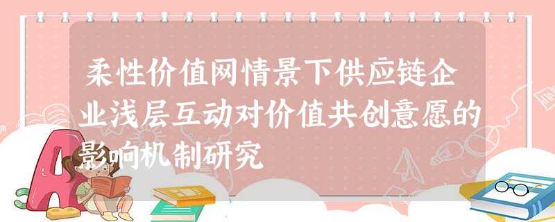 柔性价值网情景下供应链企业浅层互动对价值共创意愿的影响机制研究 柔性价值网情景下供应链企业浅层互动对价值共创意愿的影响机制研究