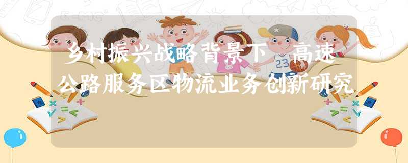 乡村振兴战略背景下 高速公路服务区物流业务创新研究 乡村振兴战略背景下 高速公路服务区物流业务创新研究
