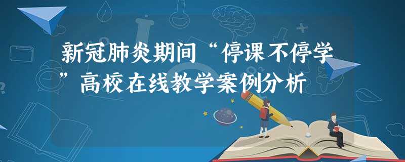 新冠肺炎期间“停课不停学”高校在线教学案例分析 新冠肺炎期间“停课不停学”高校在线教学案例分析