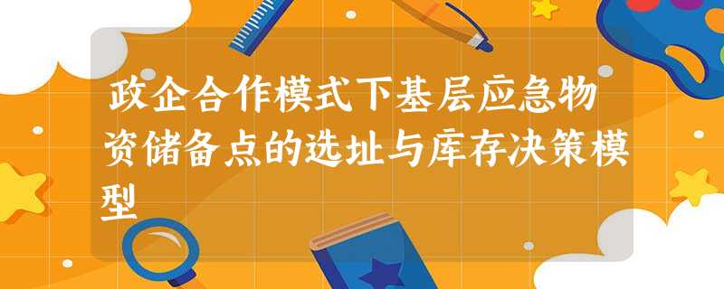 政企合作模式下基层应急物资储备点的选址与库存决策模型 政企合作模式下基层应急物资储备点的选址与库存决策模型