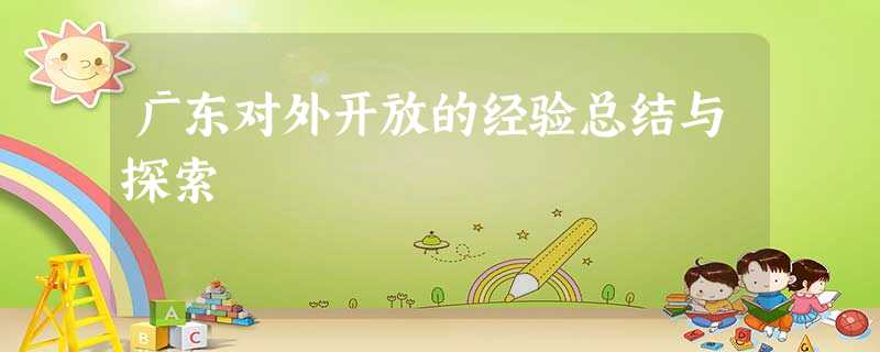 广东对外开放的经验总结与探索 广东对外开放的经验总结与探索