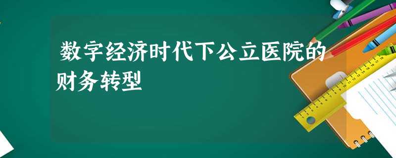 数字经济时代下公立医院的财务转型 数字经济时代下公立医院的财务转型