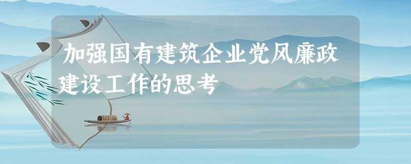 加强国有建筑企业党风廉政建设工作的思考 加强国有建筑企业党风廉政建设工作的思考