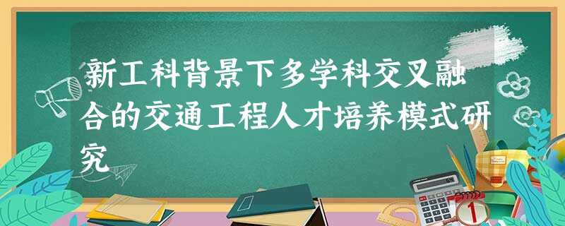 新工科背景下多学科交叉融合的交通工程人才培养模式研究 新工科背景下多学科交叉融合的交通工程人才培养模式研究