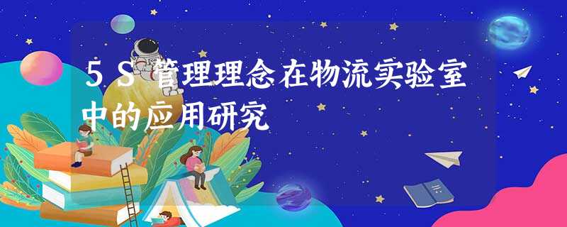 5S管理理念在物流实验室中的应用研究 5S管理理念在物流实验室中的应用研究