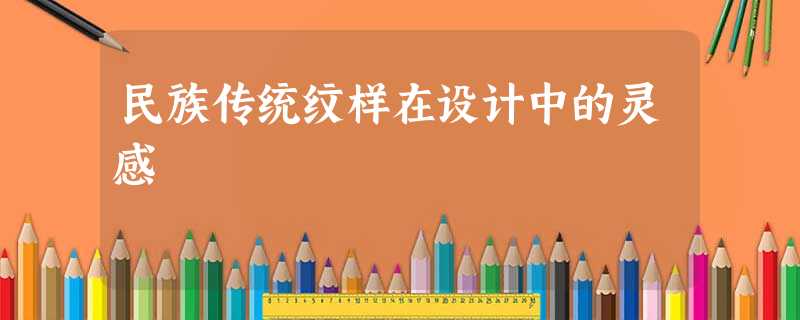 民族传统纹样在设计中的灵感 民族传统纹样在设计中的灵感