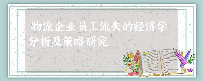 物流企业员工流失的经济学分析及策略研究 物流企业员工流失的经济学分析及策略研究