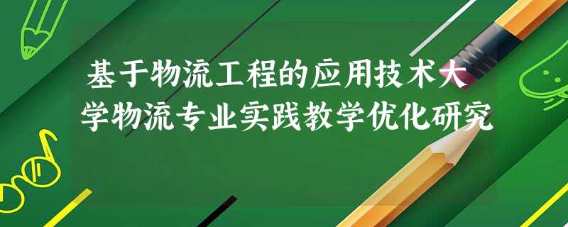 基于物流工程的应用技术大学物流专业实践教学优化研究 基于物流工程的应用技术大学物流专业实践教学优化研究
