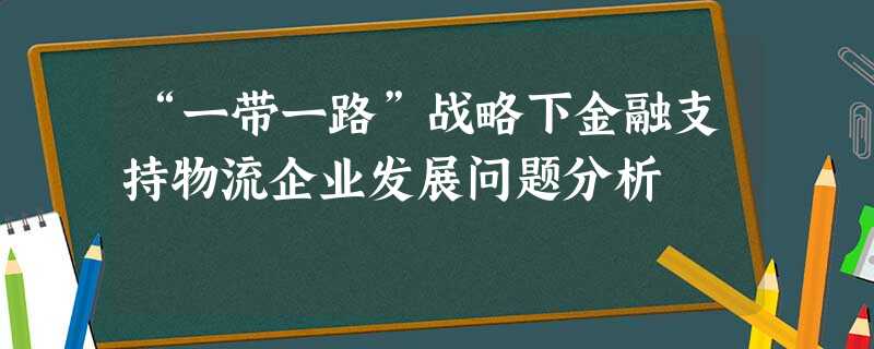 “一带一路”战略下金融支持物流企业发展问题分析 “一带一路”战略下金融支持物流企业发展问题分析