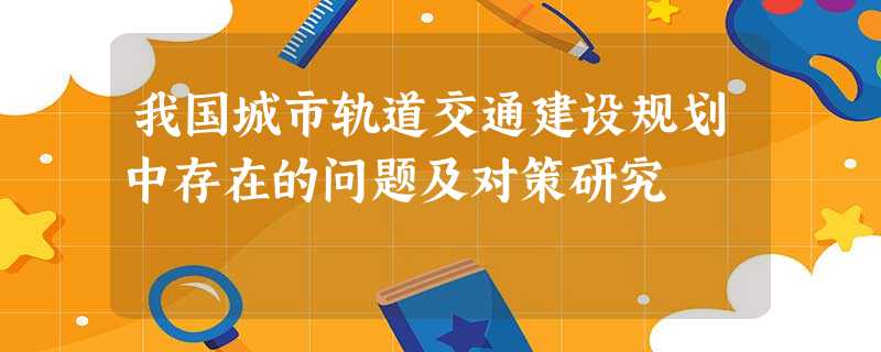 我国城市轨道交通建设规划中存在的问题及对策研究 我国城市轨道交通建设规划中存在的问题及对策研究