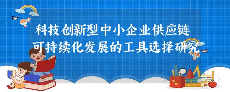 科技创新型中小企业供应链可持续化发展的工具选择研究 科技创新型中小企业供应链可持续化发展的工具选择研究