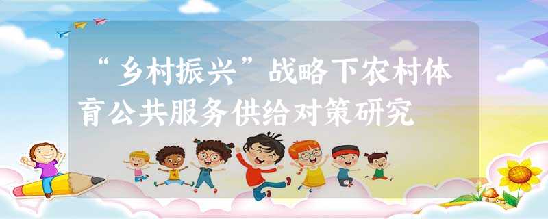 “乡村振兴”战略下农村体育公共服务供给对策研究 “乡村振兴”战略下农村体育公共服务供给对策研究