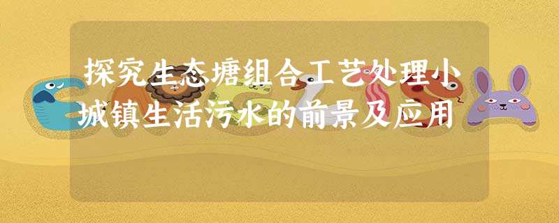 探究生态塘组合工艺处理小城镇生活污水的前景及应用 探究生态塘组合工艺处理小城镇生活污水的前景及应用