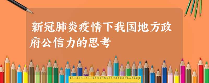 新冠肺炎疫情下我国地方政府公信力的思考 新冠肺炎疫情下我国地方政府公信力的思考
