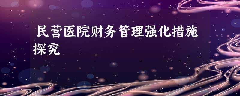 民营医院财务管理强化措施探究 民营医院财务管理强化措施探究