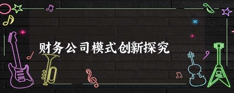 财务公司模式创新探究 财务公司模式创新探究