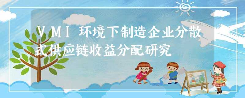 VMI环境下制造企业分散式供应链收益分配研究 VMI环境下制造企业分散式供应链收益分配研究