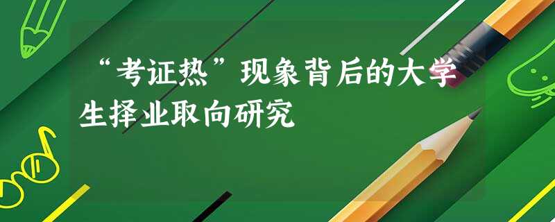 “考证热”现象背后的大学生择业取向研究 “考证热”现象背后的大学生择业取向研究