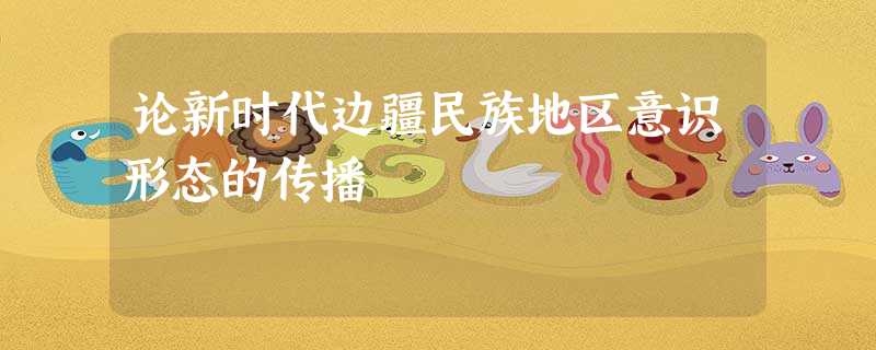论新时代边疆民族地区意识形态的传播 论新时代边疆民族地区意识形态的传播