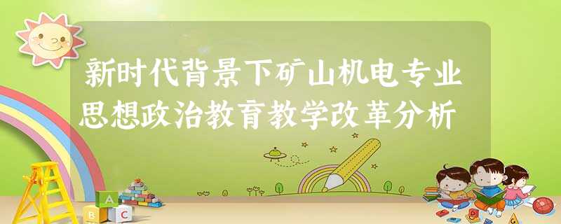 新时代背景下矿山机电专业思想政治教育教学改革分析 新时代背景下矿山机电专业思想政治教育教学改革分析