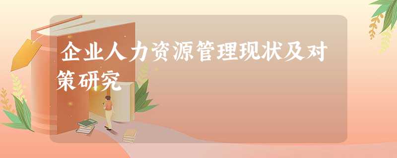 企业人力资源管理现状及对策研究 企业人力资源管理现状及对策研究
