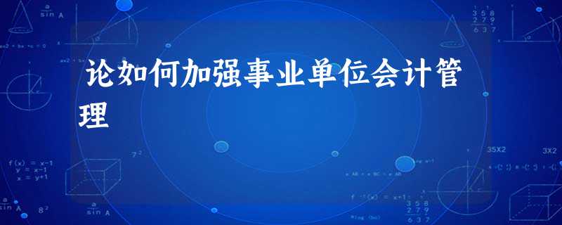 论如何加强事业单位会计管理 论如何加强事业单位会计管理