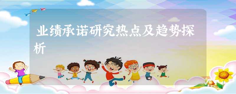 业绩承诺研究热点及趋势探析 业绩承诺研究热点及趋势探析