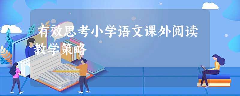 有效思考小学语文课外阅读教学策略 有效思考小学语文课外阅读教学策略