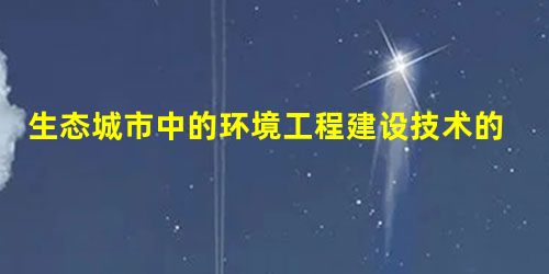 生态城市中的环境工程建设技术的应用 生态城市中的环境工程建设技术的应用