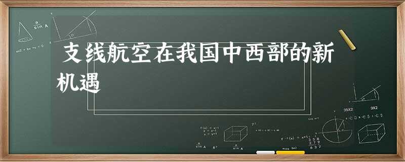 支线航空在我国中西部的新机遇 支线航空在我国中西部的新机遇