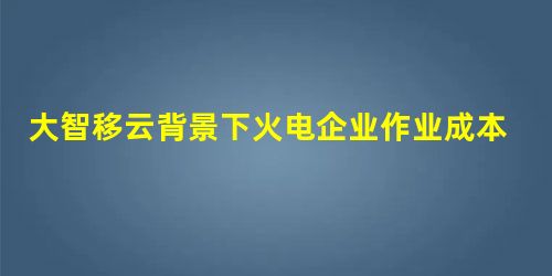 大智移云背景下火电企业作业成本法的核算研究 大智移云背景下火电企业作业成本法的核算研究