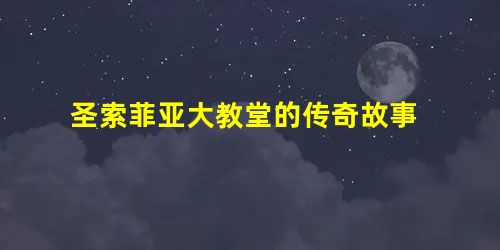 圣索菲亚大教堂的传奇故事 圣索菲亚大教堂的传奇故事