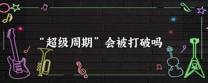 “超级周期”会被打破吗 “超级周期”会被打破吗