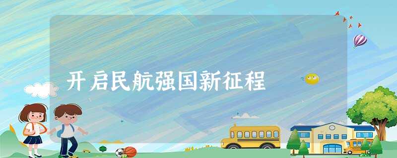 开启民航强国新征程 开启民航强国新征程