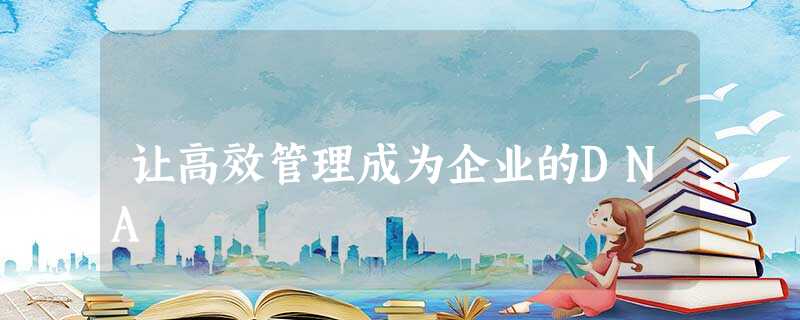 让高效管理成为企业的DNA 让高效管理成为企业的DNA