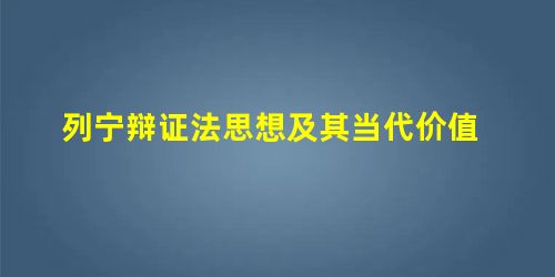 列宁辩证法思想及其当代价值 列宁辩证法思想及其当代价值