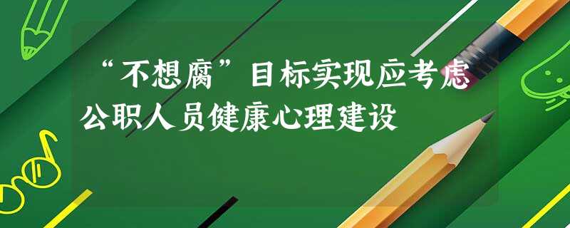 “不想腐”目标实现应考虑公职人员健康心理建设 “不想腐”目标实现应考虑公职人员健康心理建设