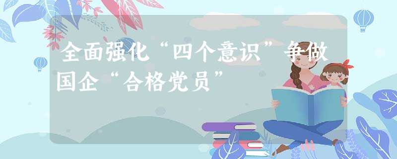 全面强化“四个意识”争做国企“合格党员” 全面强化“四个意识”争做国企“合格党员”