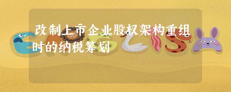 改制上市企业股权架构重组时的纳税筹划 改制上市企业股权架构重组时的纳税筹划