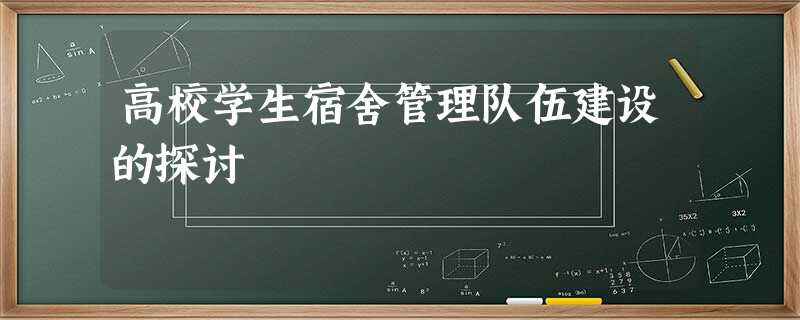 高校学生宿舍管理队伍建设的探讨 高校学生宿舍管理队伍建设的探讨
