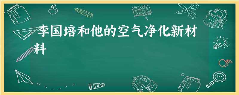 李国培和他的空气净化新材料 李国培和他的空气净化新材料