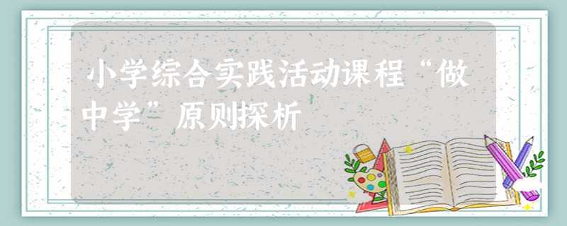 小学综合实践活动课程“做中学”原则探析 小学综合实践活动课程“做中学”原则探析