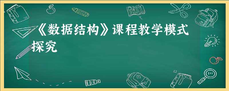 《数据结构》课程教学模式探究 《数据结构》课程教学模式探究