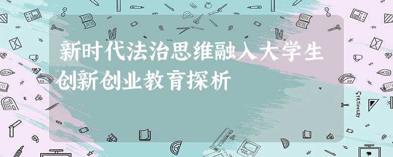 新时代法治思维融入大学生创新创业教育探析 新时代法治思维融入大学生创新创业教育探析