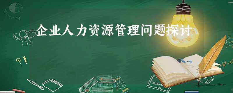 企业人力资源管理问题探讨 企业人力资源管理问题探讨