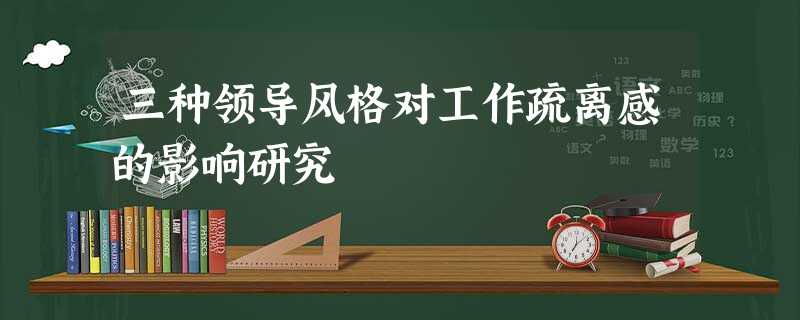 三种领导风格对工作疏离感的影响研究 三种领导风格对工作疏离感的影响研究