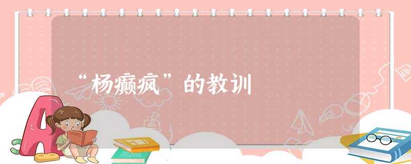 “杨癫疯”的教训 “杨癫疯”的教训